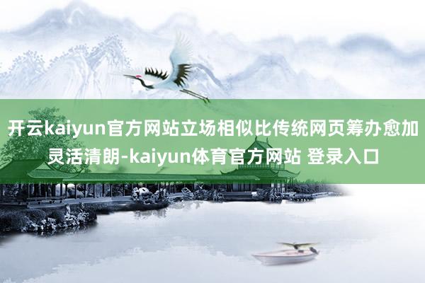 开云kaiyun官方网站立场相似比传统网页筹办愈加灵活清朗-kaiyun体育官方网站 登录入口