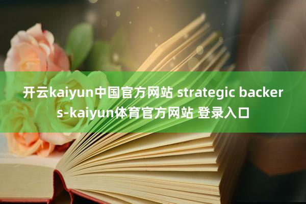 开云kaiyun中国官方网站 strategic backers-kaiyun体育官方网站 登录入口