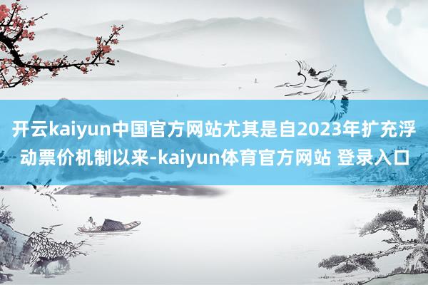 开云kaiyun中国官方网站尤其是自2023年扩充浮动票价机制以来-kaiyun体育官方网站 登录入口