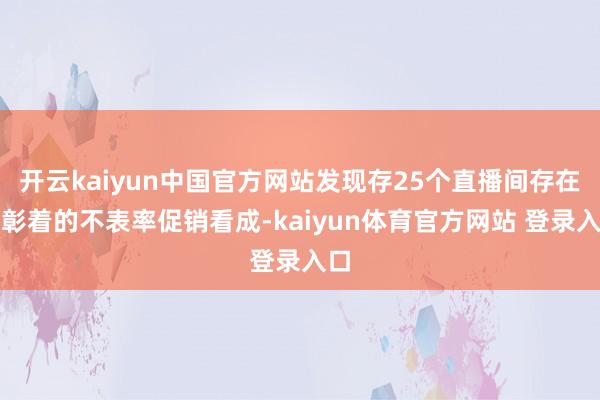 开云kaiyun中国官方网站发现存25个直播间存在较彰着的不表率促销看成-kaiyun体育官方网站 登录入口