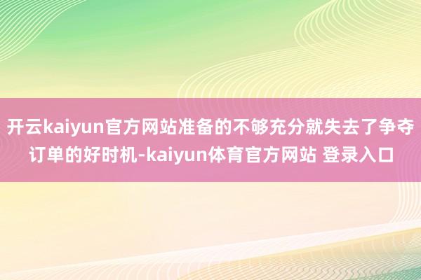 开云kaiyun官方网站准备的不够充分就失去了争夺订单的好时机-kaiyun体育官方网站 登录入口