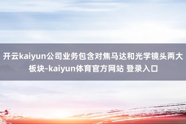 开云kaiyun公司业务包含对焦马达和光学镜头两大板块-kaiyun体育官方网站 登录入口