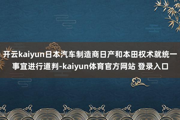 开云kaiyun日本汽车制造商日产和本田权术就统一事宜进行道判-kaiyun体育官方网站 登录入口