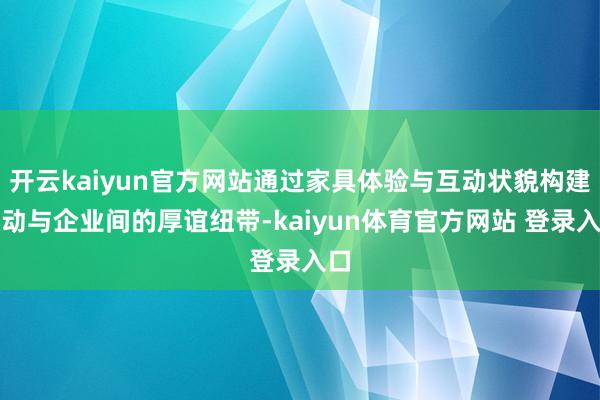 开云kaiyun官方网站通过家具体验与互动状貌构建鼓动与企业间的厚谊纽带-kaiyun体育官方网站 登录入口