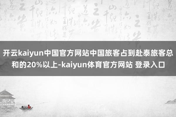 开云kaiyun中国官方网站中国旅客占到赴泰旅客总和的20%以上-kaiyun体育官方网站 登录入口