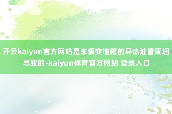 开云kaiyun官方网站是车辆变速箱的导热油管阑珊导致的-kaiyun体育官方网站 登录入口