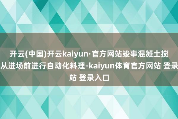 开云(中国)开云kaiyun·官方网站竣事混凝土搅动车从进场前进行自动化料理-kaiyun体育官方网站 登录入口