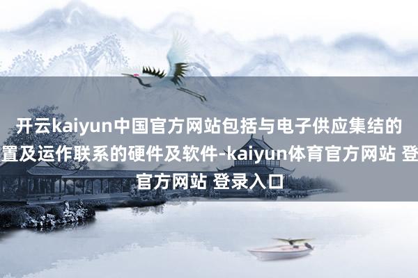 开云kaiyun中国官方网站包括与电子供应集结的普通处置及运作联系的硬件及软件-kaiyun体育官方网站 登录入口