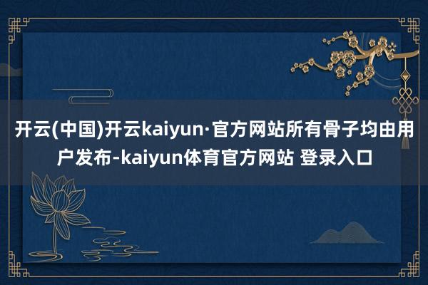 开云(中国)开云kaiyun·官方网站所有骨子均由用户发布-kaiyun体育官方网站 登录入口