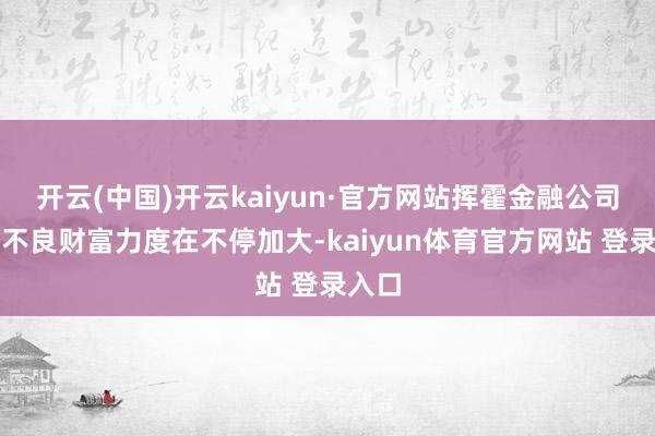 开云(中国)开云kaiyun·官方网站挥霍金融公司惩处不良财富力度在不停加大-kaiyun体育官方网站 登录入口