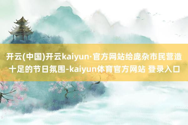 开云(中国)开云kaiyun·官方网站给庞杂市民营造十足的节日氛围-kaiyun体育官方网站 登录入口