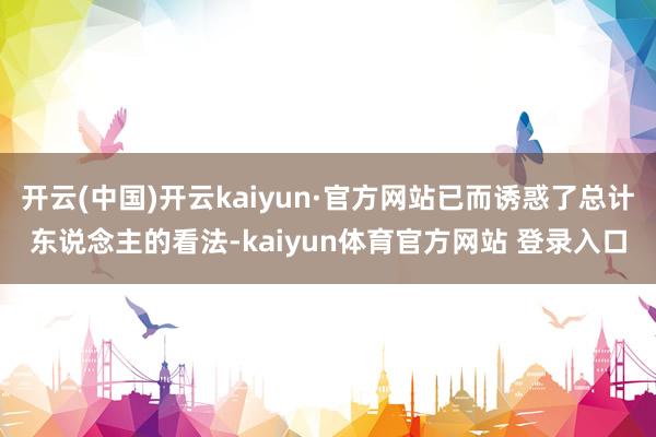 开云(中国)开云kaiyun·官方网站已而诱惑了总计东说念主的看法-kaiyun体育官方网站 登录入口