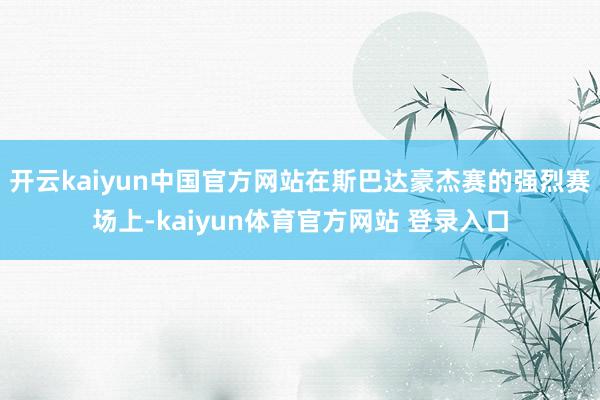 开云kaiyun中国官方网站在斯巴达豪杰赛的强烈赛场上-kaiyun体育官方网站 登录入口