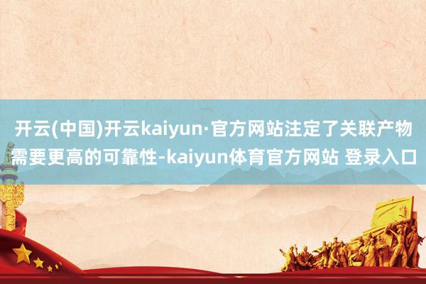 开云(中国)开云kaiyun·官方网站注定了关联产物需要更高的可靠性-kaiyun体育官方网站 登录入口