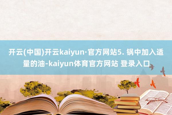 开云(中国)开云kaiyun·官方网站5. 锅中加入适量的油-kaiyun体育官方网站 登录入口