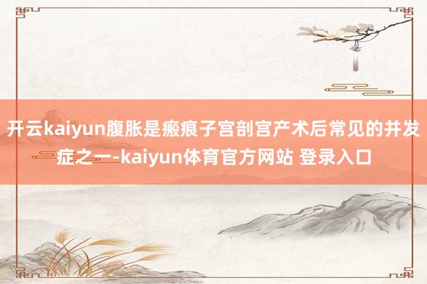 开云kaiyun腹胀是瘢痕子宫剖宫产术后常见的并发症之一-kaiyun体育官方网站 登录入口