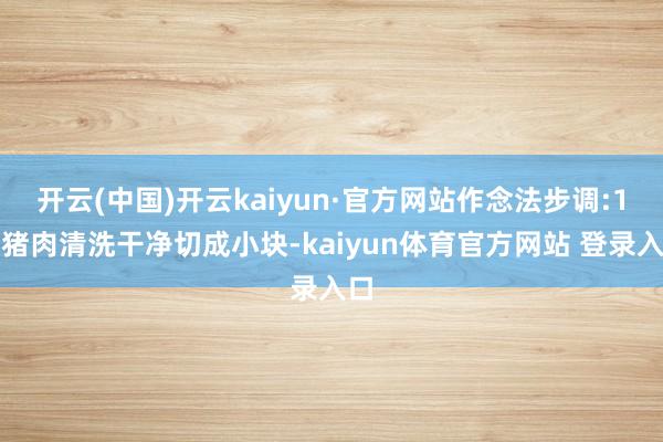 开云(中国)开云kaiyun·官方网站作念法步调:1、猪肉清洗干净切成小块-kaiyun体育官方网站 登录入口