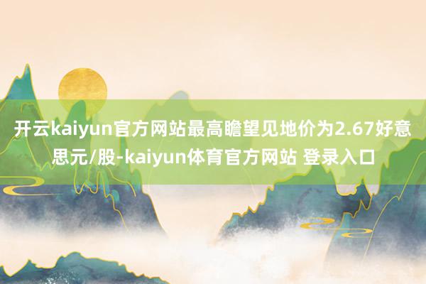 开云kaiyun官方网站最高瞻望见地价为2.67好意思元/股-kaiyun体育官方网站 登录入口