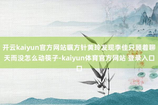 开云kaiyun官方网站瞩方针黄玲发现李佳只顾着聊天而没怎么动筷子-kaiyun体育官方网站 登录入口