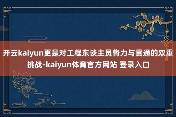 开云kaiyun更是对工程东谈主员膂力与贯通的双重挑战-kaiyun体育官方网站 登录入口