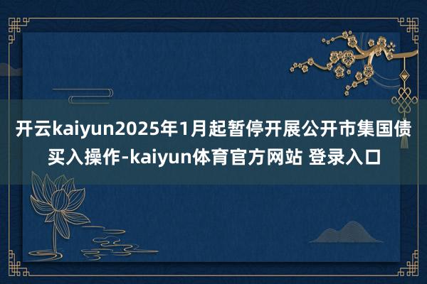 开云kaiyun2025年1月起暂停开展公开市集国债买入操作-kaiyun体育官方网站 登录入口