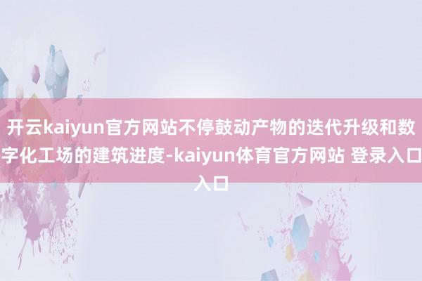 开云kaiyun官方网站不停鼓动产物的迭代升级和数字化工场的建筑进度-kaiyun体育官方网站 登录入口