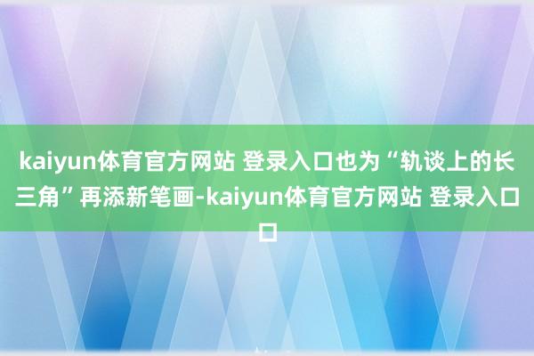 kaiyun体育官方网站 登录入口也为“轨谈上的长三角”再添新笔画-kaiyun体育官方网站 登录入口