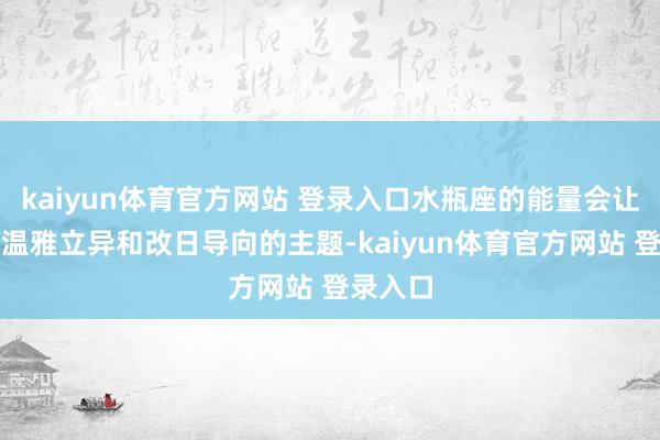 kaiyun体育官方网站 登录入口水瓶座的能量会让我愈加温雅立异和改日导向的主题-kaiyun体育官方网站 登录入口