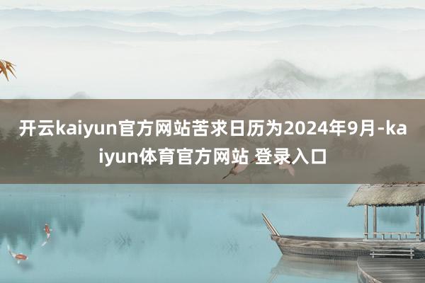 开云kaiyun官方网站苦求日历为2024年9月-kaiyun体育官方网站 登录入口