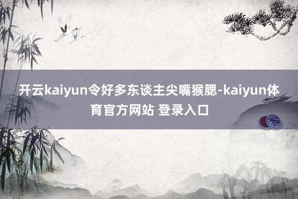 开云kaiyun令好多东谈主尖嘴猴腮-kaiyun体育官方网站 登录入口