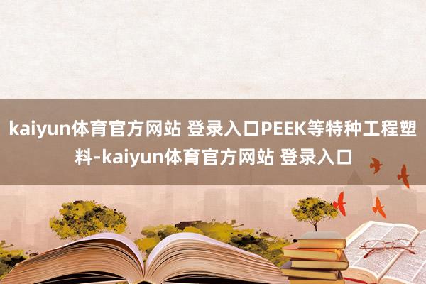 kaiyun体育官方网站 登录入口PEEK等特种工程塑料-kaiyun体育官方网站 登录入口