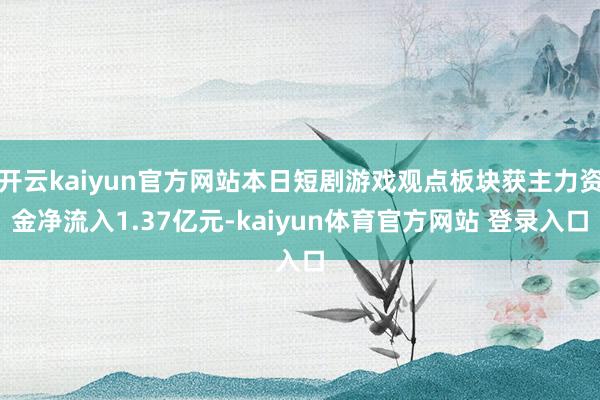 开云kaiyun官方网站本日短剧游戏观点板块获主力资金净流入1.37亿元-kaiyun体育官方网站 登录入口