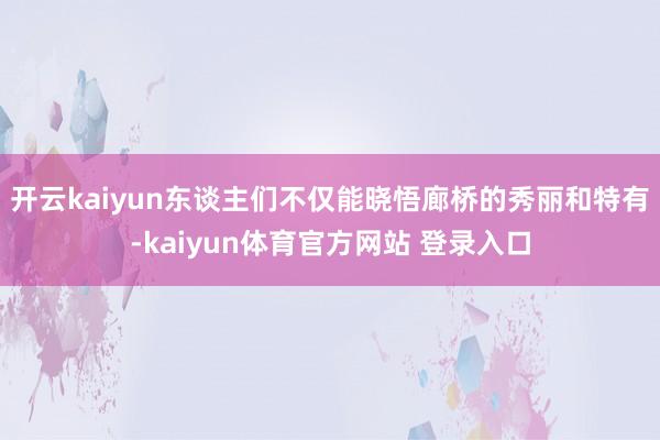 开云kaiyun东谈主们不仅能晓悟廊桥的秀丽和特有-kaiyun体育官方网站 登录入口