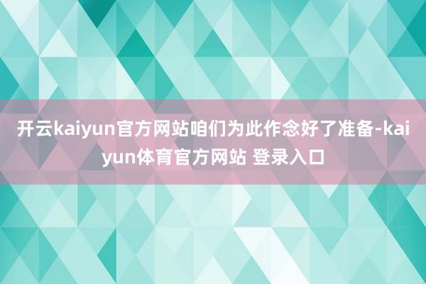 开云kaiyun官方网站咱们为此作念好了准备-kaiyun体育官方网站 登录入口