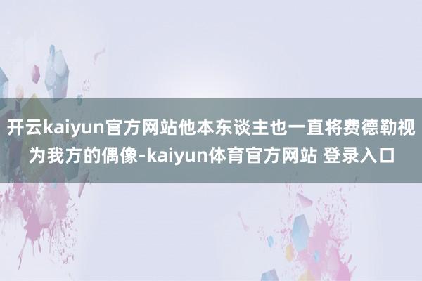 开云kaiyun官方网站他本东谈主也一直将费德勒视为我方的偶像-kaiyun体育官方网站 登录入口