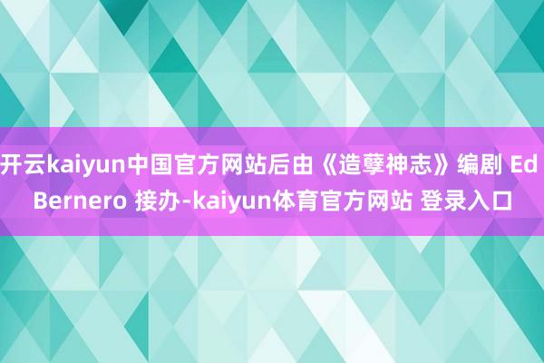 开云kaiyun中国官方网站后由《造孽神志》编剧 Ed Bernero 接办-kaiyun体育官方网站 登录入口