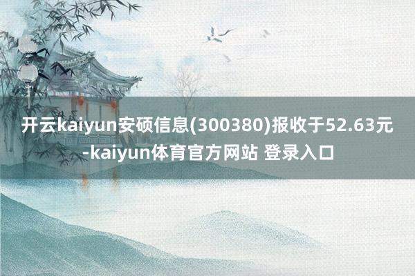 开云kaiyun安硕信息(300380)报收于52.63元-kaiyun体育官方网站 登录入口