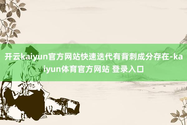 开云kaiyun官方网站快速迭代有背刺成分存在-kaiyun体育官方网站 登录入口