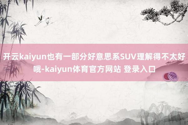 开云kaiyun也有一部分好意思系SUV理解得不太好哦-kaiyun体育官方网站 登录入口