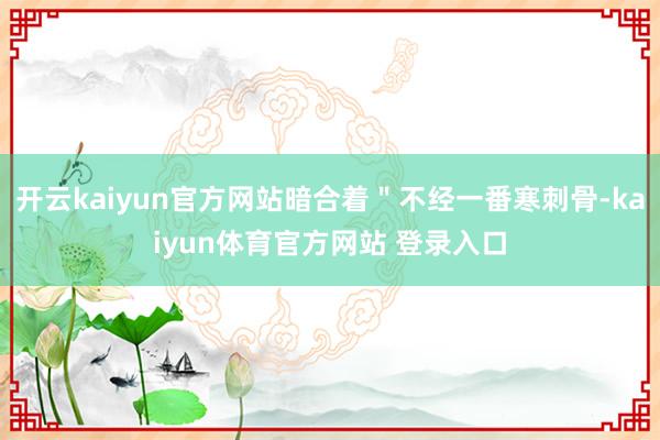 开云kaiyun官方网站暗合着＂不经一番寒刺骨-kaiyun体育官方网站 登录入口