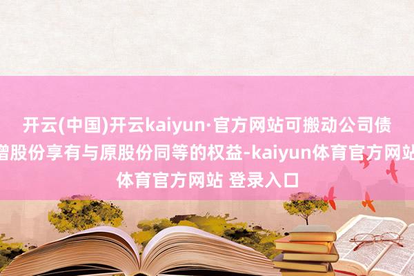 开云(中国)开云kaiyun·官方网站可搬动公司债券转股新增股份享有与原股份同等的权益-kaiyun体育官方网站 登录入口