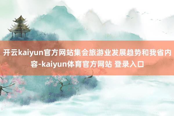 开云kaiyun官方网站集会旅游业发展趋势和我省内容-kaiyun体育官方网站 登录入口