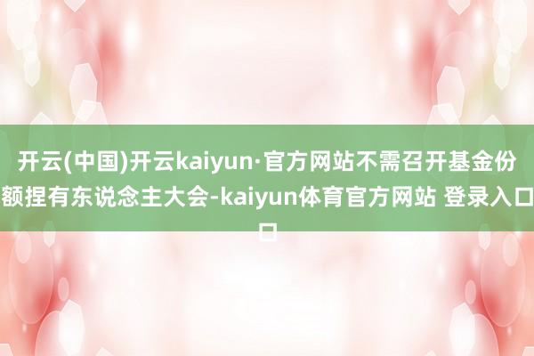 开云(中国)开云kaiyun·官方网站不需召开基金份额捏有东说念主大会-kaiyun体育官方网站 登录入口