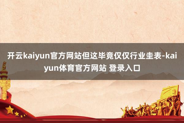 开云kaiyun官方网站但这毕竟仅仅行业圭表-kaiyun体育官方网站 登录入口