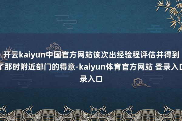 开云kaiyun中国官方网站该次出经验程评估并得到了那时附近部门的得意-kaiyun体育官方网站 登录入口