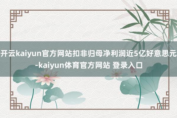 开云kaiyun官方网站扣非归母净利润近5亿好意思元-kaiyun体育官方网站 登录入口