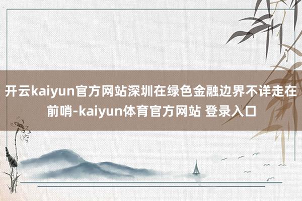 开云kaiyun官方网站深圳在绿色金融边界不详走在前哨-kaiyun体育官方网站 登录入口