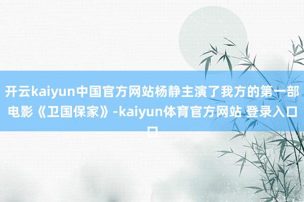 开云kaiyun中国官方网站杨静主演了我方的第一部电影《卫国保家》-kaiyun体育官方网站 登录入口