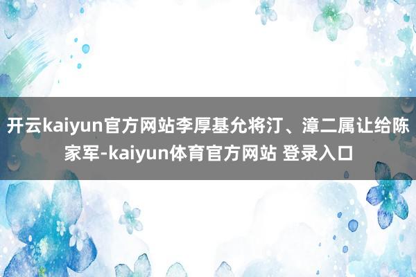 开云kaiyun官方网站李厚基允将汀、漳二属让给陈家军-kaiyun体育官方网站 登录入口