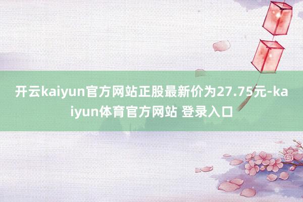 开云kaiyun官方网站正股最新价为27.75元-kaiyun体育官方网站 登录入口